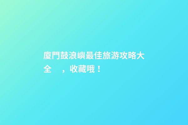 廈門鼓浪嶼最佳旅游攻略大全，收藏哦！